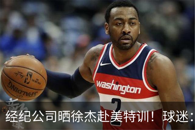 经纪公司晒徐杰赴美特训！球迷：育航啥时候给18、25安排这种活动？